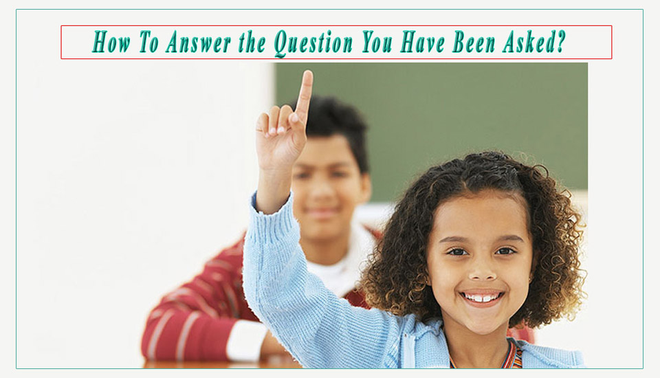 How To Answer the Question You Have Been Asked?